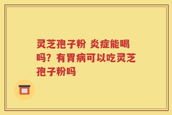 灵芝孢子粉 炎症能喝吗？有胃病可以吃灵芝孢子粉吗