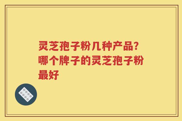 灵芝孢子粉几种产品？哪个牌子的灵芝孢子粉最好