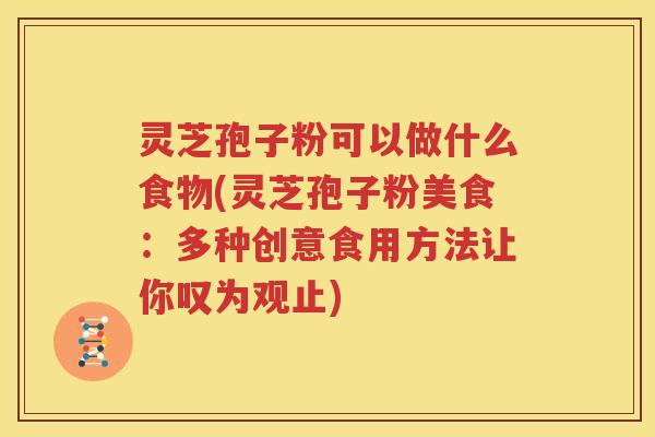 灵芝孢子粉可以做什么食物(灵芝孢子粉美食：多种创意食用方法让你叹为观止)