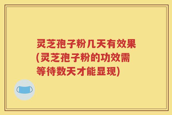 灵芝孢子粉几天有效果(灵芝孢子粉的功效需等待数天才能显现)