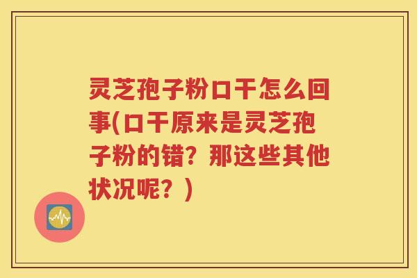 灵芝孢子粉口干怎么回事(口干原来是灵芝孢子粉的错？那这些其他状况呢？)