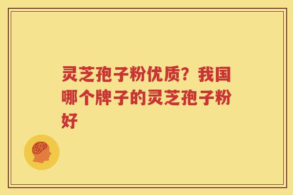 灵芝孢子粉优质？我国哪个牌子的灵芝孢子粉好