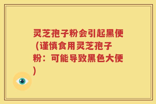 灵芝孢子粉会引起黑便 (谨慎食用灵芝孢子粉：可能导致黑色大便)