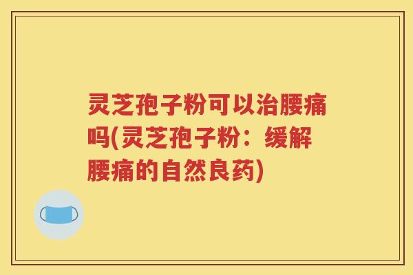 灵芝孢子粉可以治腰痛吗(灵芝孢子粉：缓解腰痛的自然良药)