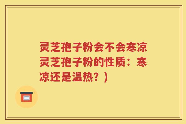 灵芝孢子粉会不会寒凉灵芝孢子粉的性质：寒凉还是温热？)