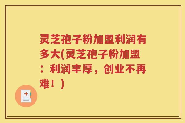 灵芝孢子粉加盟利润有多大(灵芝孢子粉加盟：利润丰厚，创业不再难！)