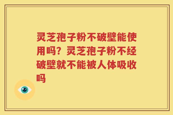 灵芝孢子粉不破壁能使用吗？灵芝孢子粉不经破壁就不能被人体吸收吗