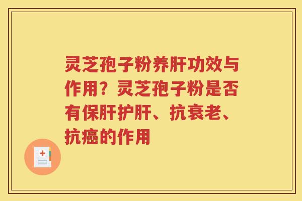 灵芝孢子粉养肝功效与作用？灵芝孢子粉是否有保肝护肝、抗衰老、抗癌的作用