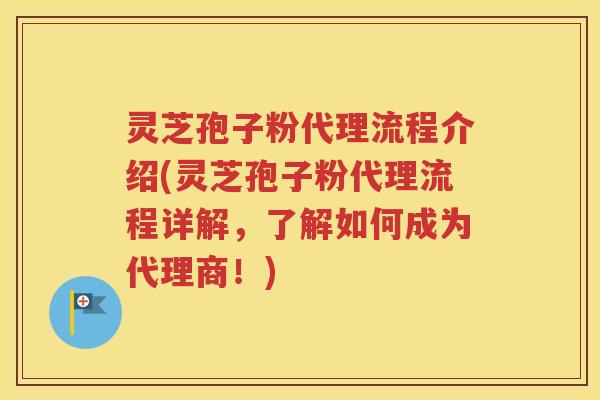 灵芝孢子粉代理流程介绍(灵芝孢子粉代理流程详解，了解如何成为代理商！)