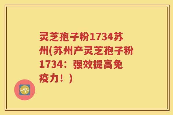 灵芝孢子粉1734苏州(苏州产灵芝孢子粉1734：强效提高免疫力！)
