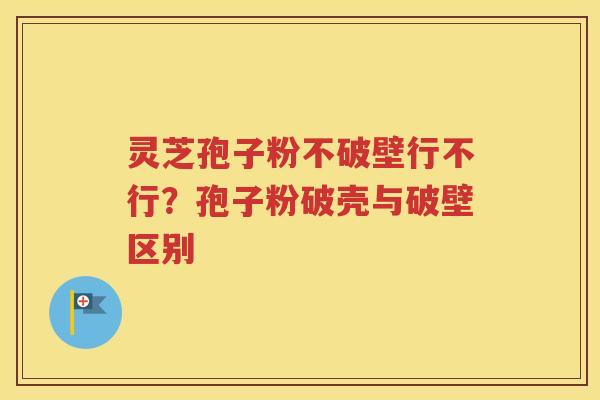 灵芝孢子粉不破壁行不行？孢子粉破壳与破壁区别