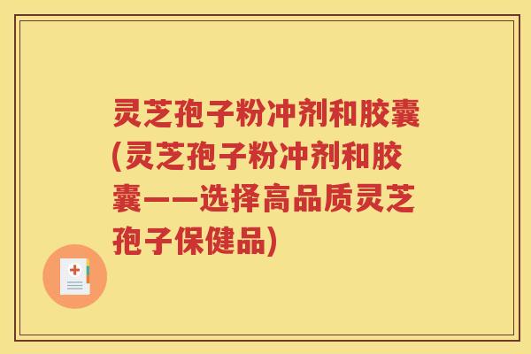 灵芝孢子粉冲剂和胶囊(灵芝孢子粉冲剂和胶囊——选择高品质灵芝孢子保健品)