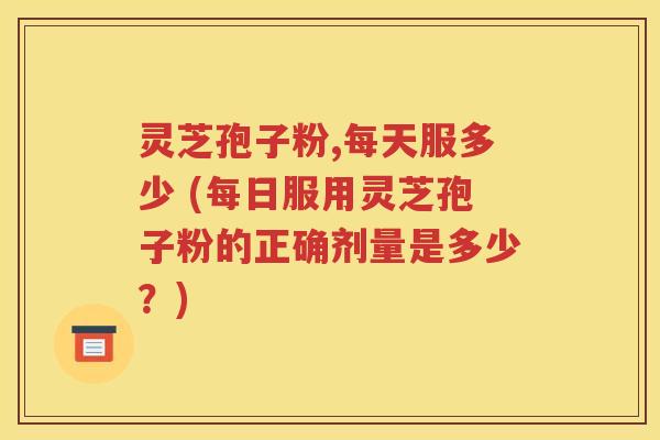 灵芝孢子粉,每天服多少 (每日服用灵芝孢子粉的正确剂量是多少？)