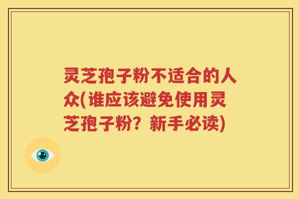 灵芝孢子粉不适合的人众(谁应该避免使用灵芝孢子粉？新手必读)