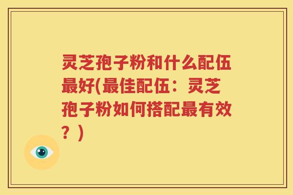 灵芝孢子粉和什么配伍最好(最佳配伍：灵芝孢子粉如何搭配最有效？)