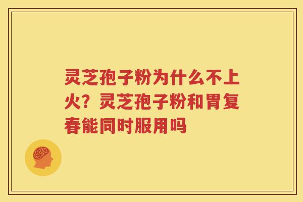 灵芝孢子粉为什么不上火？灵芝孢子粉和胃复春能同时服用吗