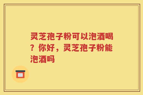 灵芝孢子粉可以泡酒喝？你好，灵芝孢子粉能泡酒吗