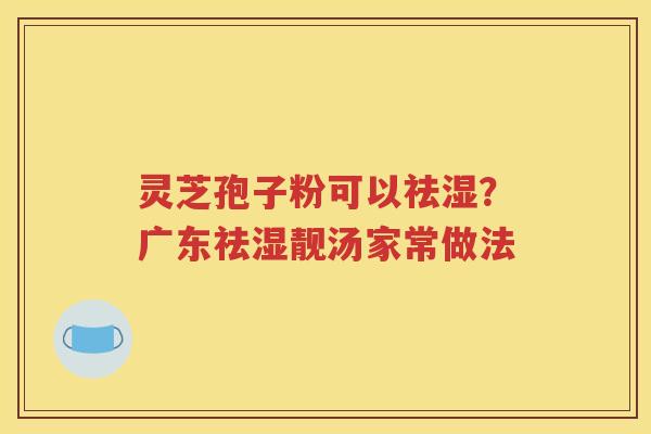 灵芝孢子粉可以祛湿？广东祛湿靓汤家常做法