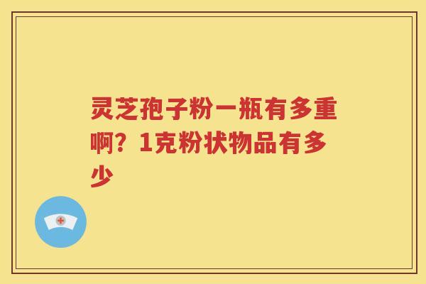 灵芝孢子粉一瓶有多重啊？1克粉状物品有多少