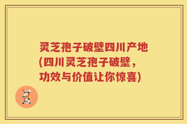 灵芝孢子破壁四川产地(四川灵芝孢子破壁，功效与价值让你惊喜)