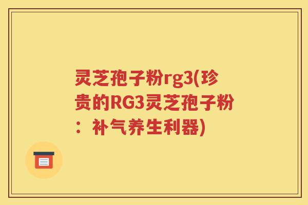 灵芝孢子粉rg3(珍贵的RG3灵芝孢子粉：补气养生利器)