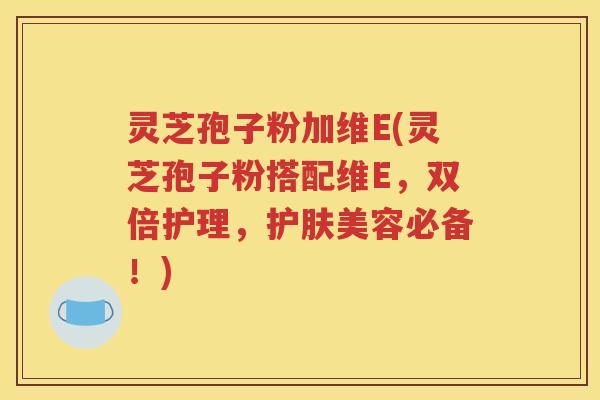 灵芝孢子粉加维E(灵芝孢子粉搭配维E，双倍护理，护肤美容必备！)