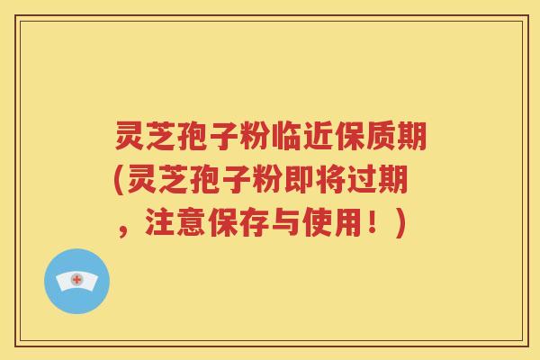 灵芝孢子粉临近保质期(灵芝孢子粉即将过期，注意保存与使用！)