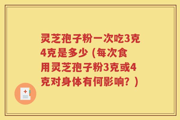 灵芝孢子粉一次吃3克4克是多少 (每次食用灵芝孢子粉3克或4克对身体有何影响？)