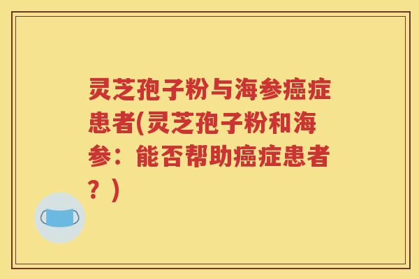 灵芝孢子粉与海参癌症患者(灵芝孢子粉和海参：能否帮助癌症患者？)