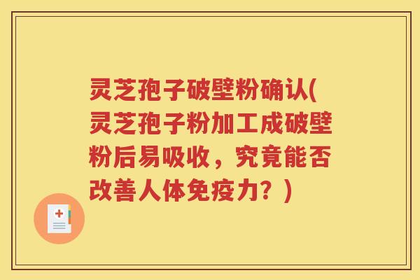 灵芝孢子破壁粉确认(灵芝孢子粉加工成破壁粉后易吸收，究竟能否改善人体免疫力？)