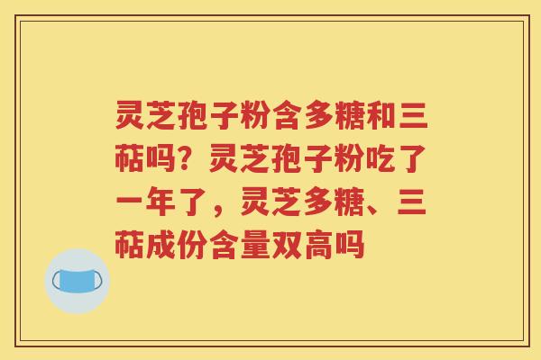 灵芝孢子粉含多糖和三萜吗？灵芝孢子粉吃了一年了，灵芝多糖、三萜成份含量双高吗