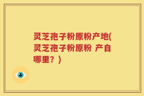 灵芝孢子粉原粉产地(灵芝孢子粉原粉 产自哪里？)