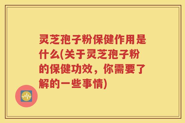 灵芝孢子粉保健作用是什么(关于灵芝孢子粉的保健功效，你需要了解的一些事情)