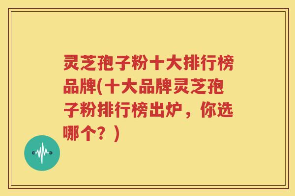 灵芝孢子粉十大排行榜品牌(十大品牌灵芝孢子粉排行榜出炉，你选哪个？)