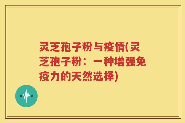 灵芝孢子粉与疫情(灵芝孢子粉：一种增强免疫力的天然选择)