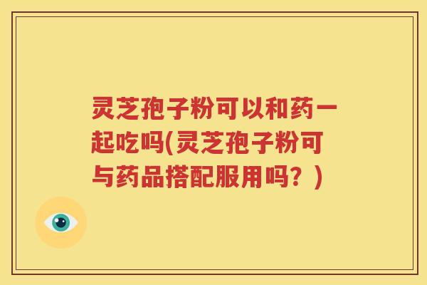 灵芝孢子粉可以和药一起吃吗(灵芝孢子粉可与药品搭配服用吗？)