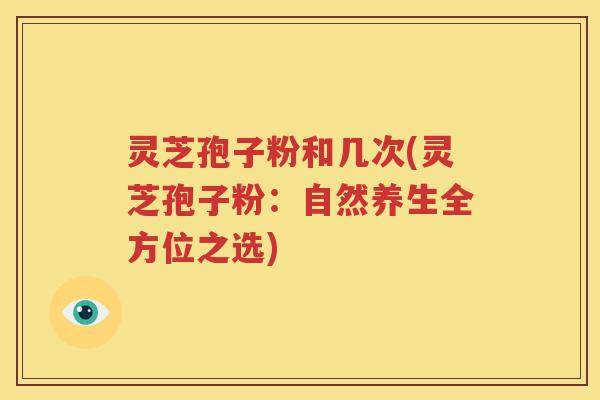 灵芝孢子粉和几次(灵芝孢子粉：自然养生全方位之选)