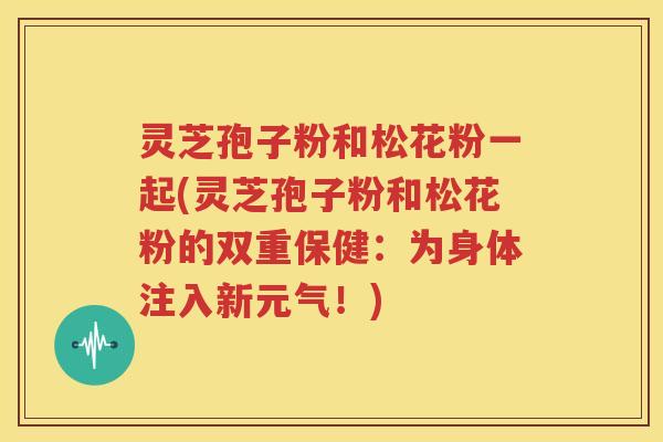 灵芝孢子粉和松花粉一起(灵芝孢子粉和松花粉的双重保健：为身体注入新元气！)