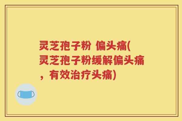 灵芝孢子粉 偏头痛(灵芝孢子粉缓解偏头痛，有效治疗头痛)