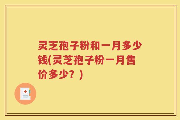 灵芝孢子粉和一月多少钱(灵芝孢子粉一月售价多少？)