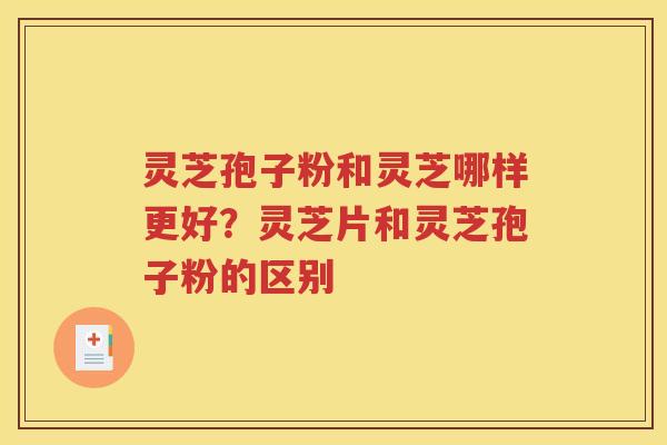 灵芝孢子粉和灵芝哪样更好？灵芝片和灵芝孢子粉的区别
