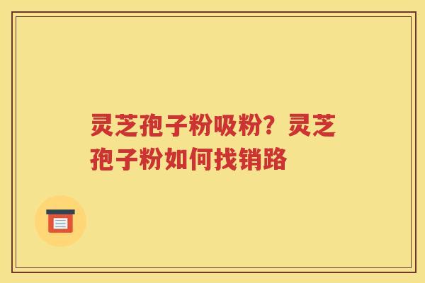 灵芝孢子粉吸粉？灵芝孢子粉如何找销路