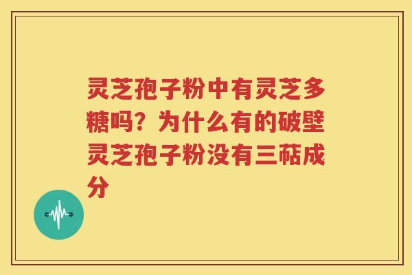 灵芝孢子粉中有灵芝多糖吗？为什么有的破壁灵芝孢子粉没有三萜成分