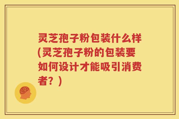 灵芝孢子粉包装什么样(灵芝孢子粉的包装要如何设计才能吸引消费者？)