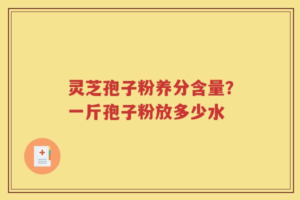 灵芝孢子粉养分含量？一斤孢子粉放多少水