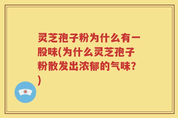 灵芝孢子粉为什么有一股味(为什么灵芝孢子粉散发出浓郁的气味？)