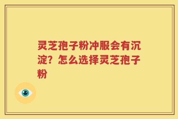 灵芝孢子粉冲服会有沉淀？怎么选择灵芝孢子粉