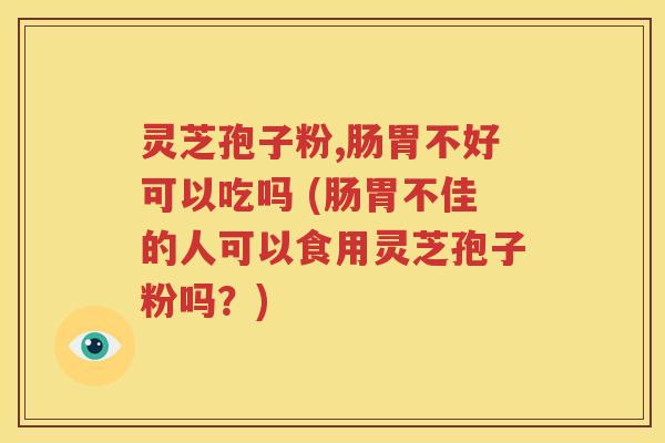 灵芝孢子粉,肠胃不好可以吃吗 (肠胃不佳的人可以食用灵芝孢子粉吗？)