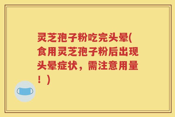 灵芝孢子粉吃完头晕(食用灵芝孢子粉后出现头晕症状，需注意用量！)