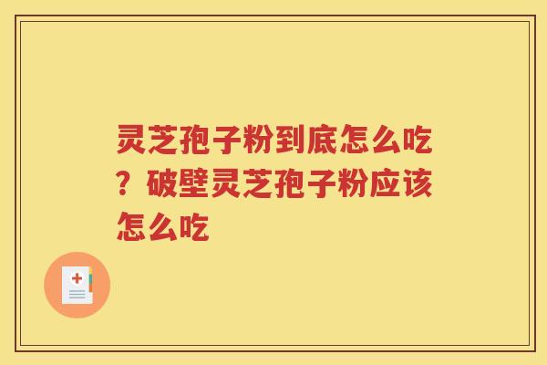 灵芝孢子粉到底怎么吃？破壁灵芝孢子粉应该怎么吃